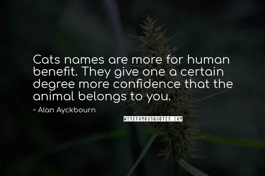 Alan Ayckbourn Quotes: Cats names are more for human benefit. They give one a certain degree more confidence that the animal belongs to you.