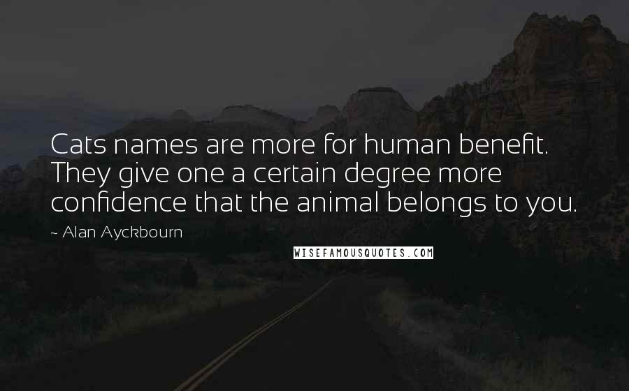 Alan Ayckbourn Quotes: Cats names are more for human benefit. They give one a certain degree more confidence that the animal belongs to you.