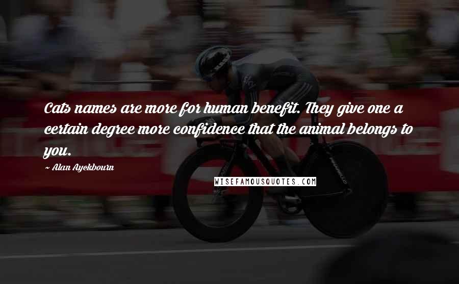 Alan Ayckbourn Quotes: Cats names are more for human benefit. They give one a certain degree more confidence that the animal belongs to you.