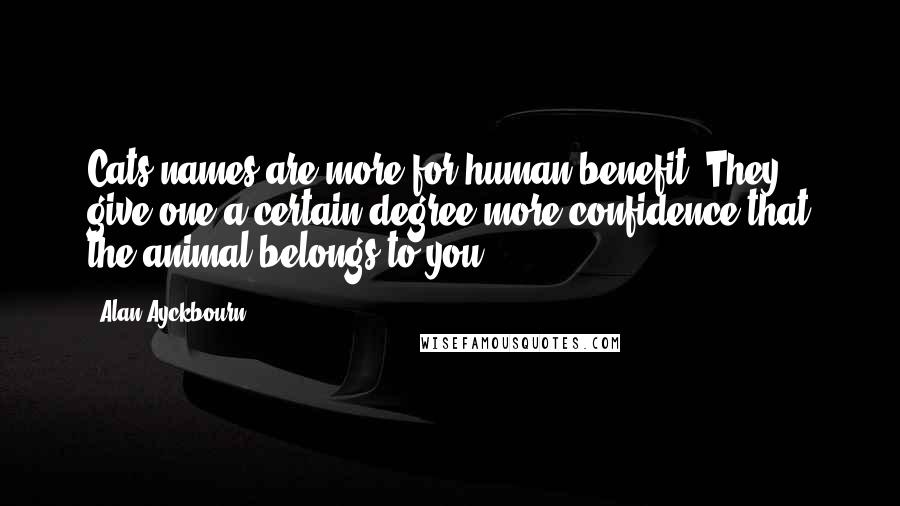 Alan Ayckbourn Quotes: Cats names are more for human benefit. They give one a certain degree more confidence that the animal belongs to you.