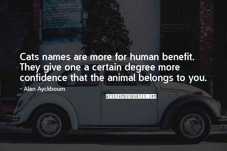 Alan Ayckbourn Quotes: Cats names are more for human benefit. They give one a certain degree more confidence that the animal belongs to you.