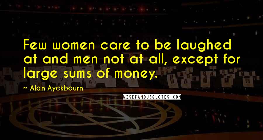 Alan Ayckbourn Quotes: Few women care to be laughed at and men not at all, except for large sums of money.