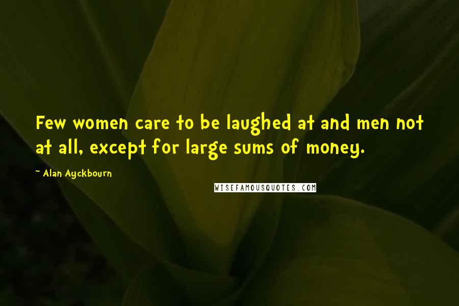 Alan Ayckbourn Quotes: Few women care to be laughed at and men not at all, except for large sums of money.