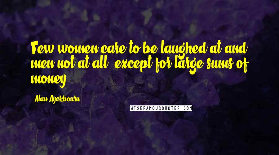 Alan Ayckbourn Quotes: Few women care to be laughed at and men not at all, except for large sums of money.