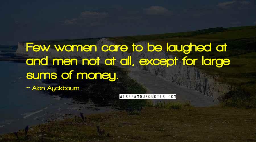 Alan Ayckbourn Quotes: Few women care to be laughed at and men not at all, except for large sums of money.