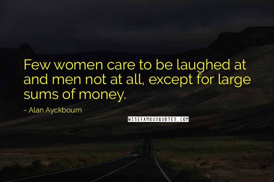 Alan Ayckbourn Quotes: Few women care to be laughed at and men not at all, except for large sums of money.