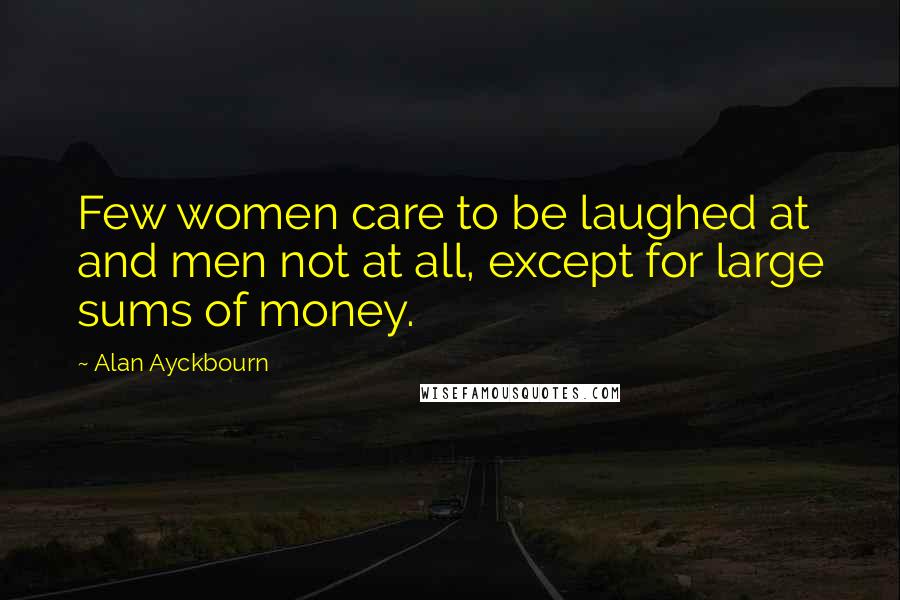 Alan Ayckbourn Quotes: Few women care to be laughed at and men not at all, except for large sums of money.