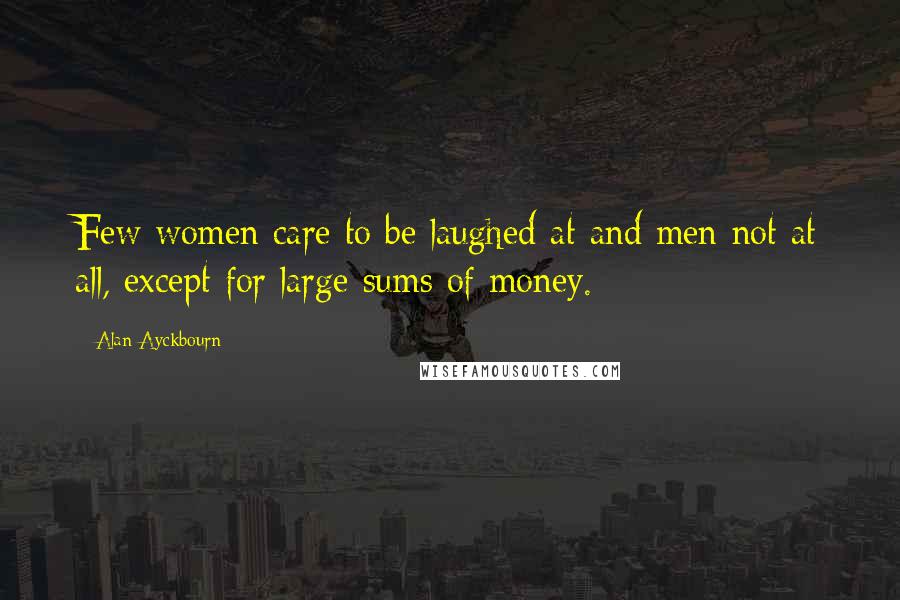 Alan Ayckbourn Quotes: Few women care to be laughed at and men not at all, except for large sums of money.