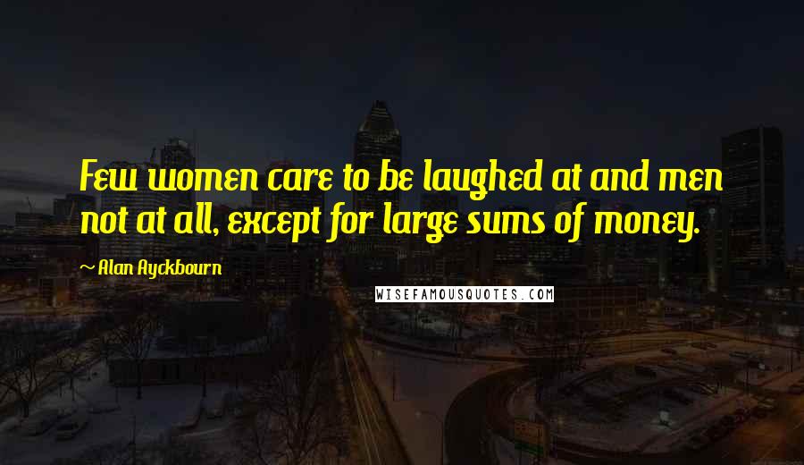 Alan Ayckbourn Quotes: Few women care to be laughed at and men not at all, except for large sums of money.