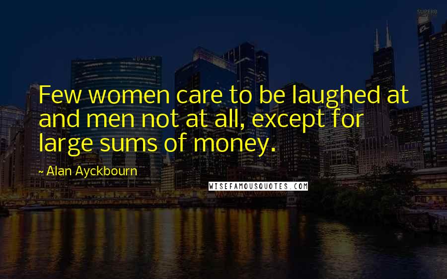Alan Ayckbourn Quotes: Few women care to be laughed at and men not at all, except for large sums of money.