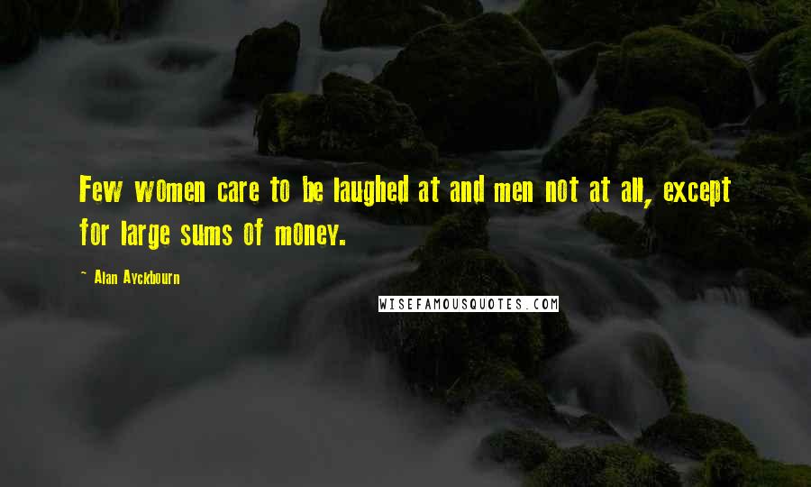 Alan Ayckbourn Quotes: Few women care to be laughed at and men not at all, except for large sums of money.