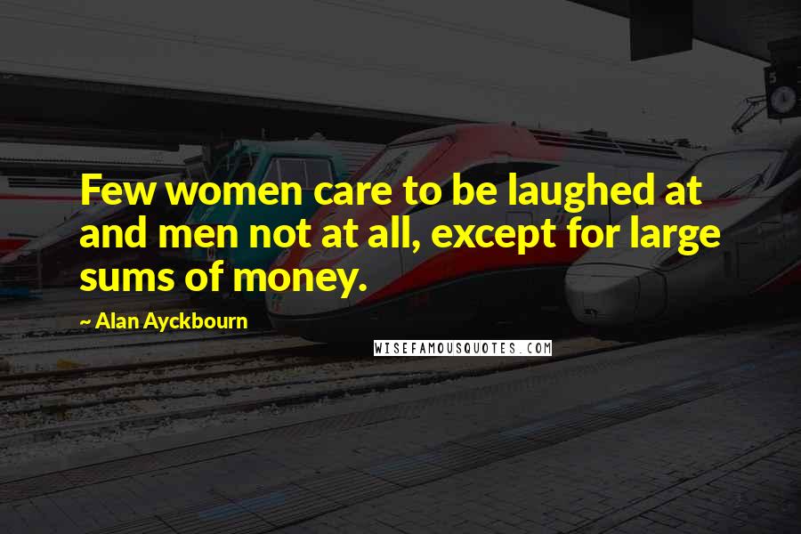 Alan Ayckbourn Quotes: Few women care to be laughed at and men not at all, except for large sums of money.