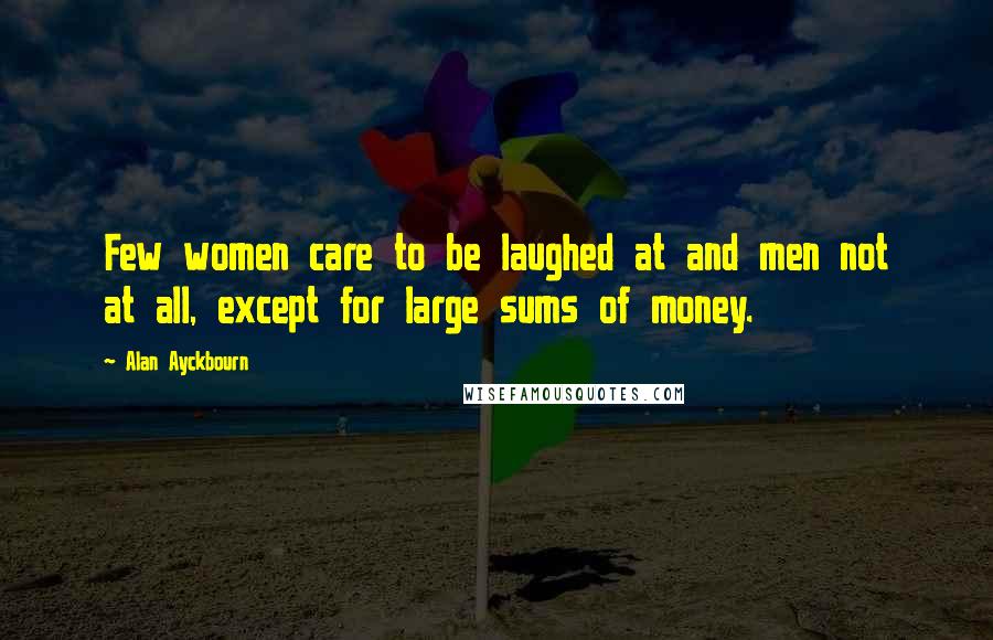 Alan Ayckbourn Quotes: Few women care to be laughed at and men not at all, except for large sums of money.