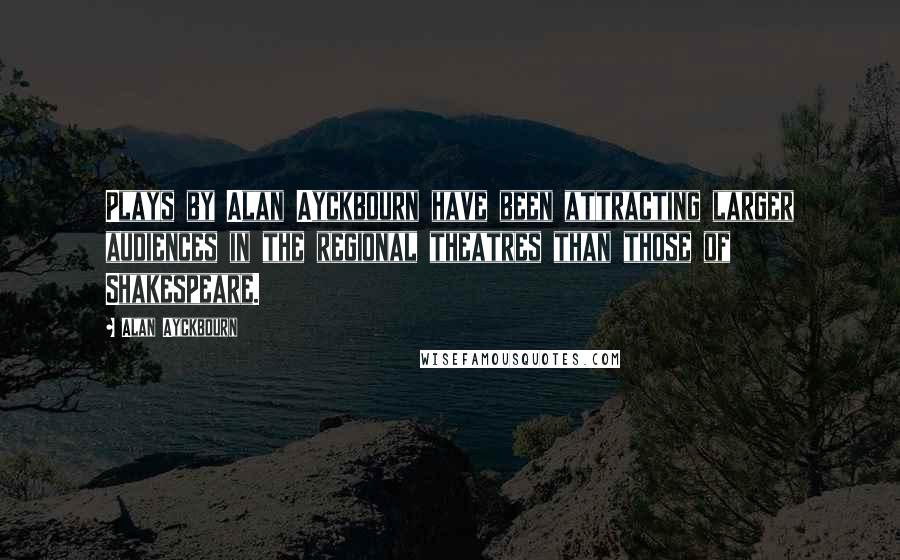 Alan Ayckbourn Quotes: Plays by Alan Ayckbourn have been attracting larger audiences in the regional theatres than those of Shakespeare.