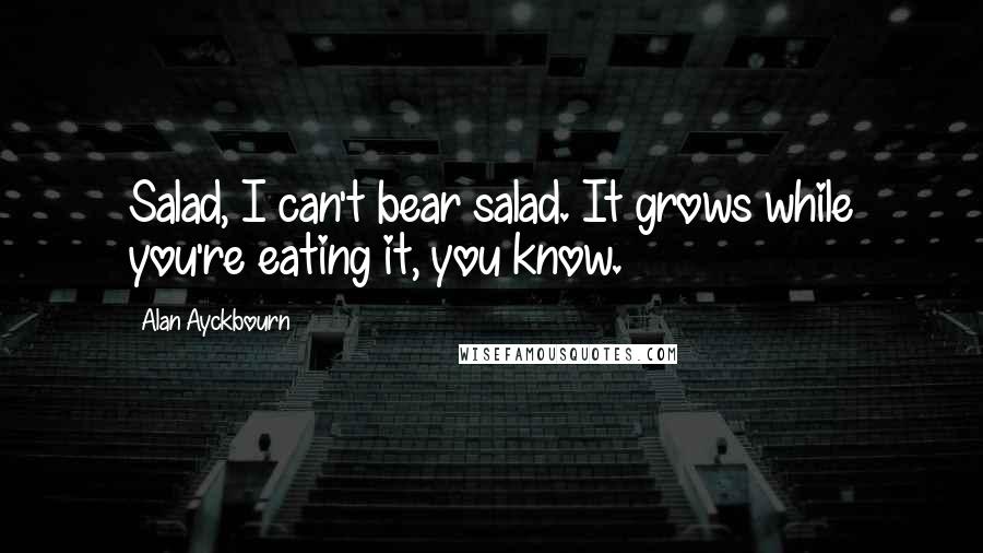 Alan Ayckbourn Quotes: Salad, I can't bear salad. It grows while you're eating it, you know.