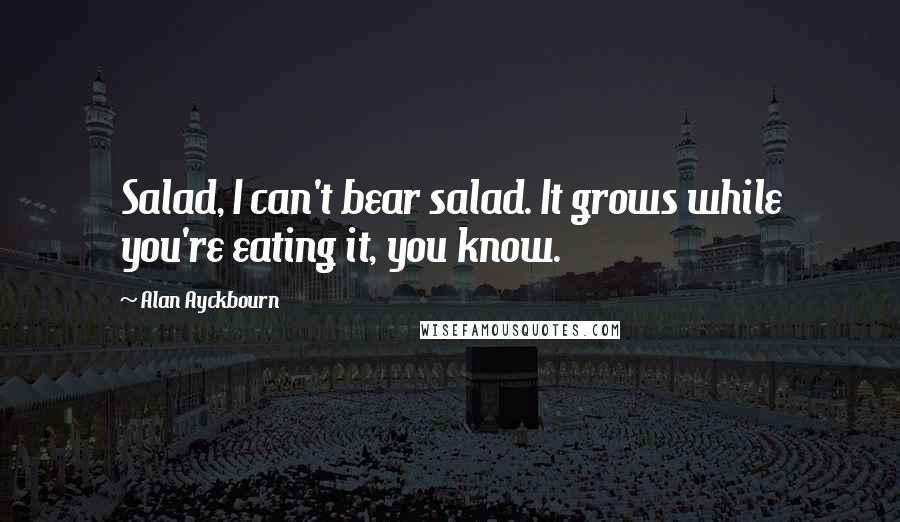 Alan Ayckbourn Quotes: Salad, I can't bear salad. It grows while you're eating it, you know.