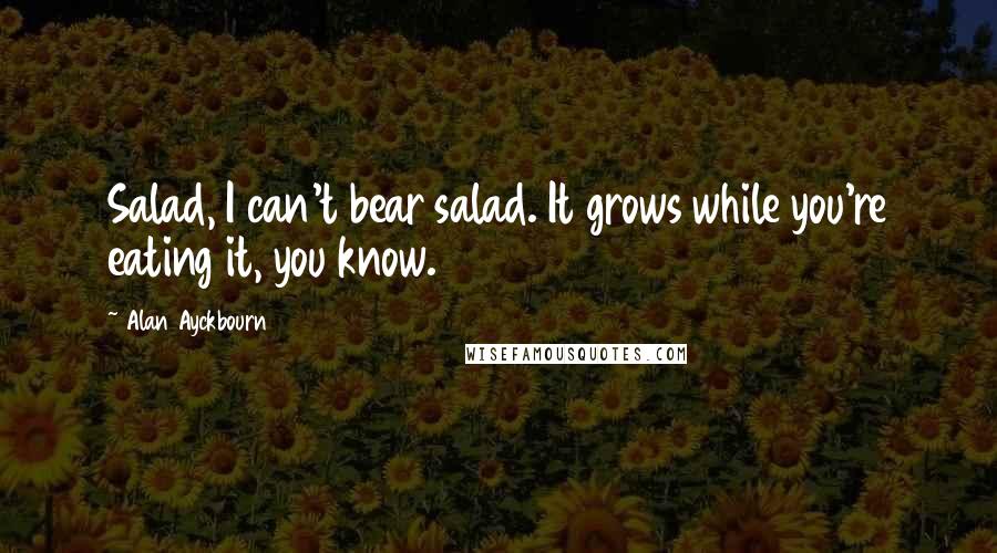 Alan Ayckbourn Quotes: Salad, I can't bear salad. It grows while you're eating it, you know.