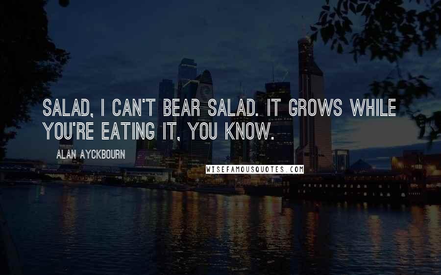 Alan Ayckbourn Quotes: Salad, I can't bear salad. It grows while you're eating it, you know.