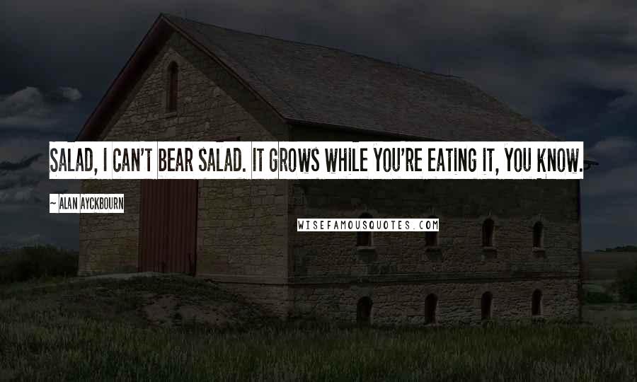 Alan Ayckbourn Quotes: Salad, I can't bear salad. It grows while you're eating it, you know.