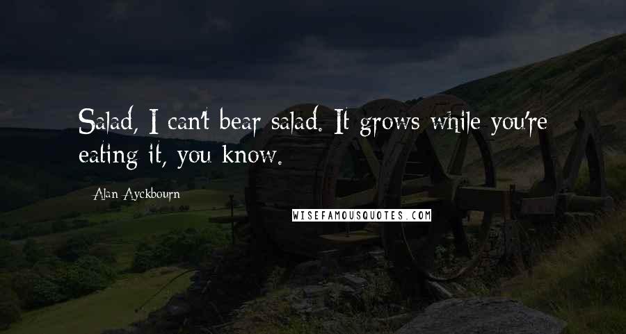 Alan Ayckbourn Quotes: Salad, I can't bear salad. It grows while you're eating it, you know.