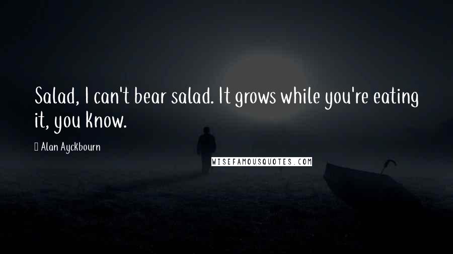 Alan Ayckbourn Quotes: Salad, I can't bear salad. It grows while you're eating it, you know.