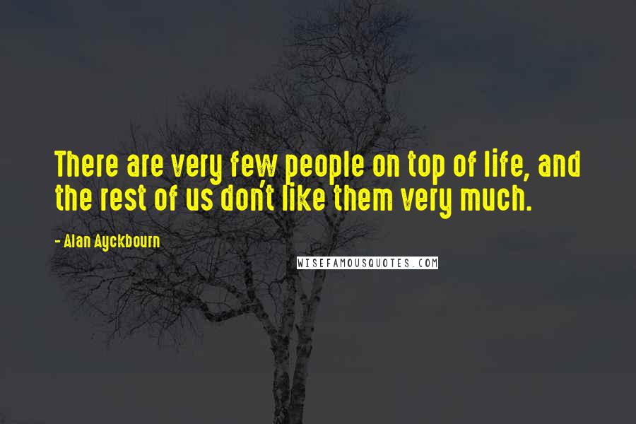 Alan Ayckbourn Quotes: There are very few people on top of life, and the rest of us don't like them very much.