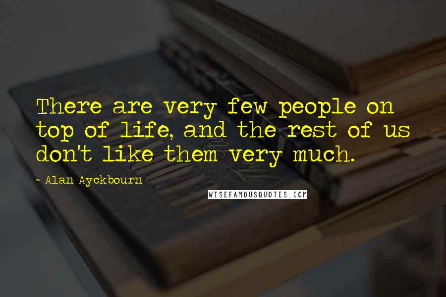Alan Ayckbourn Quotes: There are very few people on top of life, and the rest of us don't like them very much.