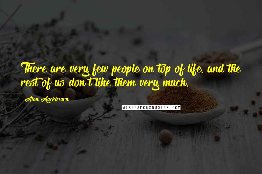 Alan Ayckbourn Quotes: There are very few people on top of life, and the rest of us don't like them very much.