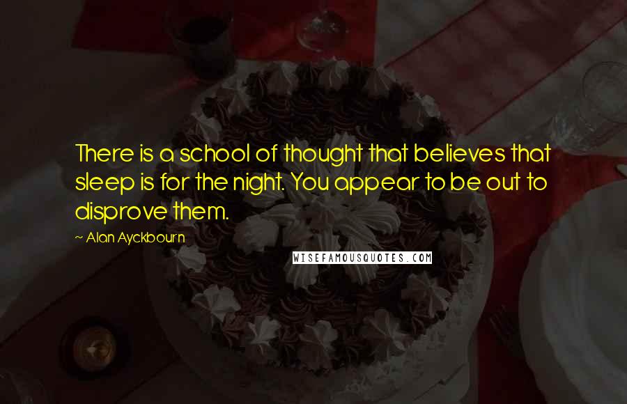 Alan Ayckbourn Quotes: There is a school of thought that believes that sleep is for the night. You appear to be out to disprove them.