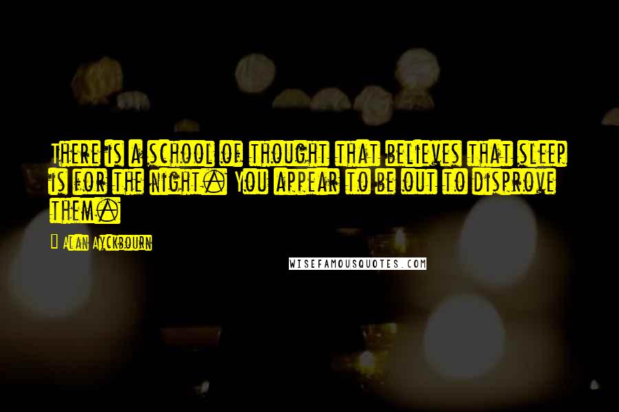 Alan Ayckbourn Quotes: There is a school of thought that believes that sleep is for the night. You appear to be out to disprove them.