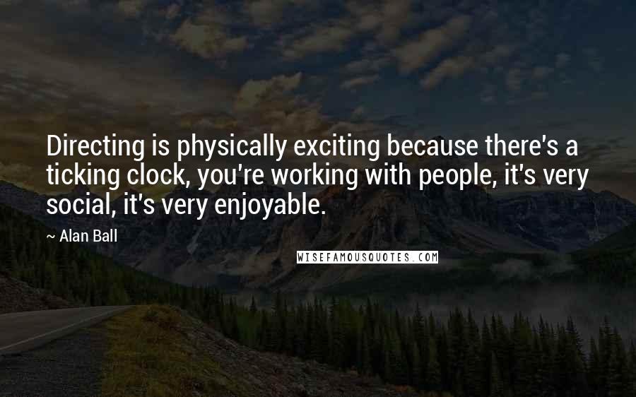 Alan Ball Quotes: Directing is physically exciting because there's a ticking clock, you're working with people, it's very social, it's very enjoyable.