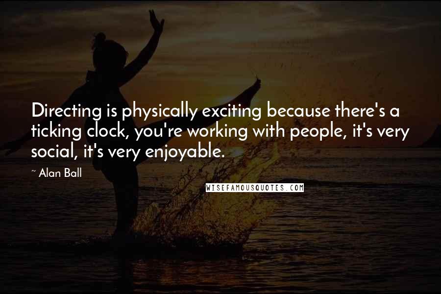 Alan Ball Quotes: Directing is physically exciting because there's a ticking clock, you're working with people, it's very social, it's very enjoyable.