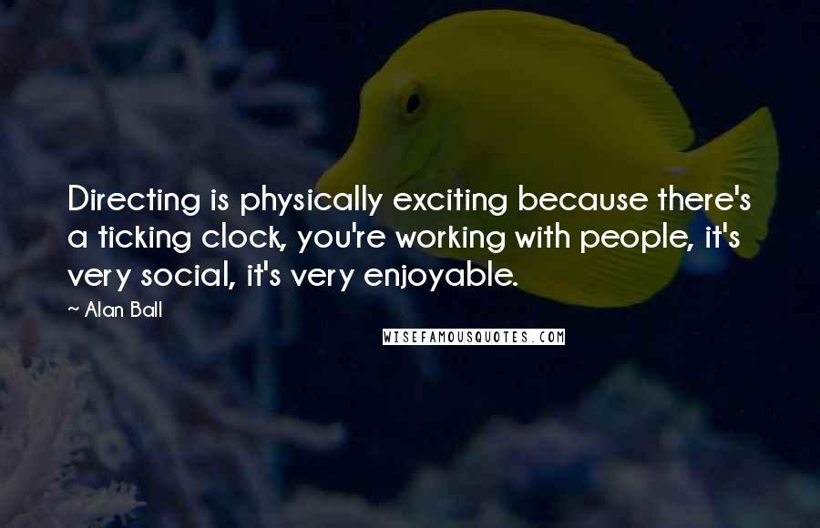 Alan Ball Quotes: Directing is physically exciting because there's a ticking clock, you're working with people, it's very social, it's very enjoyable.