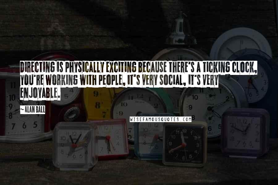 Alan Ball Quotes: Directing is physically exciting because there's a ticking clock, you're working with people, it's very social, it's very enjoyable.
