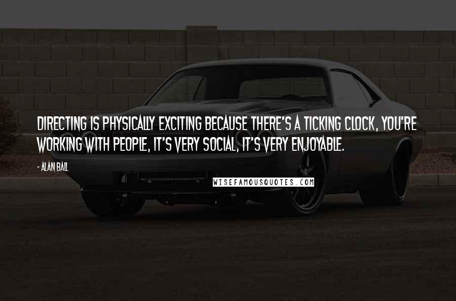 Alan Ball Quotes: Directing is physically exciting because there's a ticking clock, you're working with people, it's very social, it's very enjoyable.