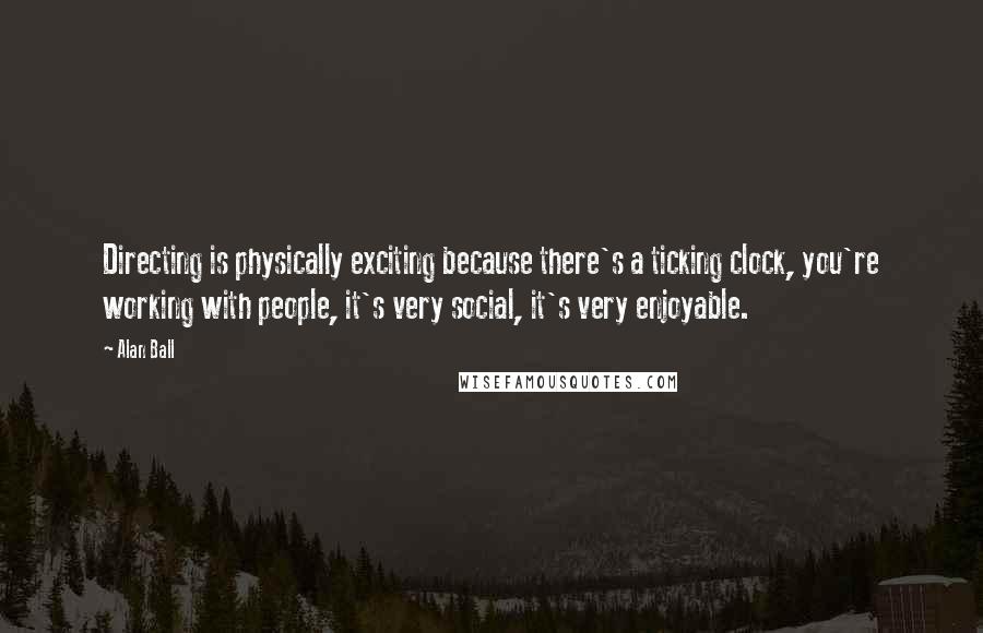Alan Ball Quotes: Directing is physically exciting because there's a ticking clock, you're working with people, it's very social, it's very enjoyable.