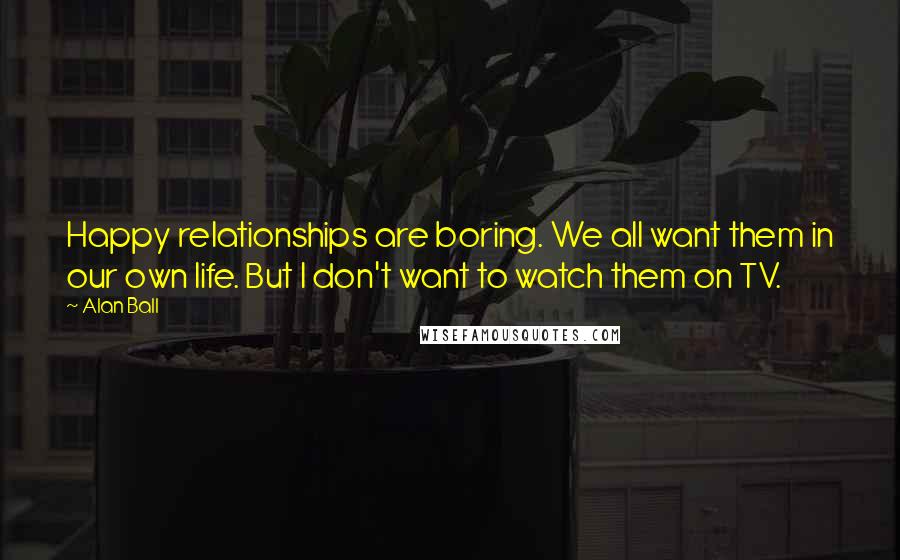 Alan Ball Quotes: Happy relationships are boring. We all want them in our own life. But I don't want to watch them on TV.