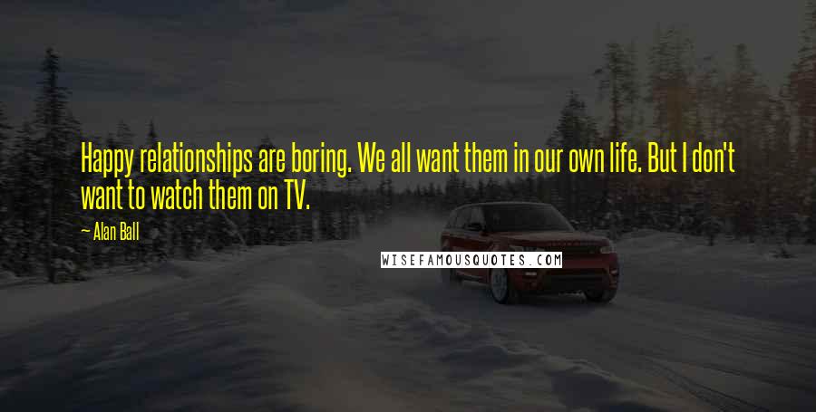 Alan Ball Quotes: Happy relationships are boring. We all want them in our own life. But I don't want to watch them on TV.