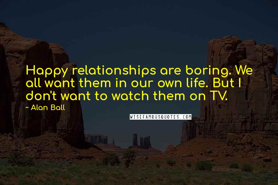 Alan Ball Quotes: Happy relationships are boring. We all want them in our own life. But I don't want to watch them on TV.