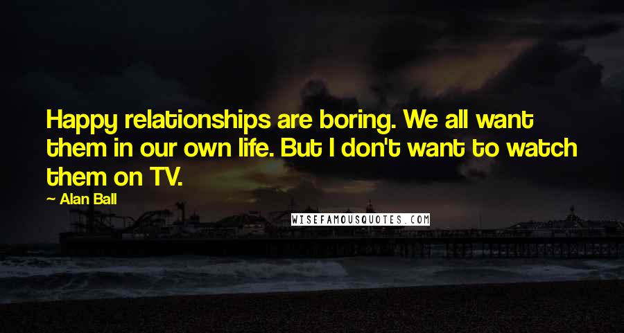 Alan Ball Quotes: Happy relationships are boring. We all want them in our own life. But I don't want to watch them on TV.