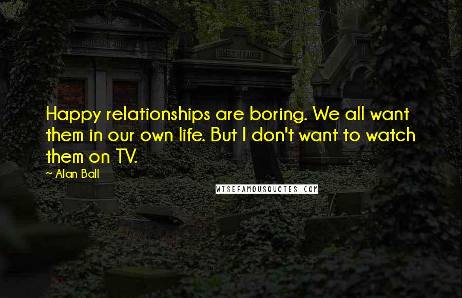 Alan Ball Quotes: Happy relationships are boring. We all want them in our own life. But I don't want to watch them on TV.