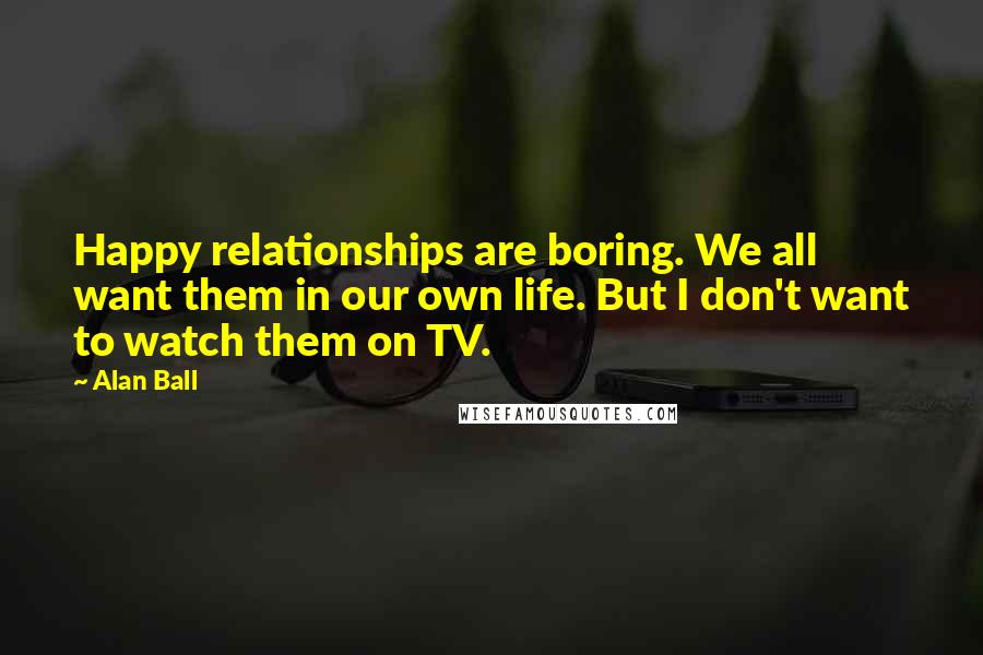 Alan Ball Quotes: Happy relationships are boring. We all want them in our own life. But I don't want to watch them on TV.