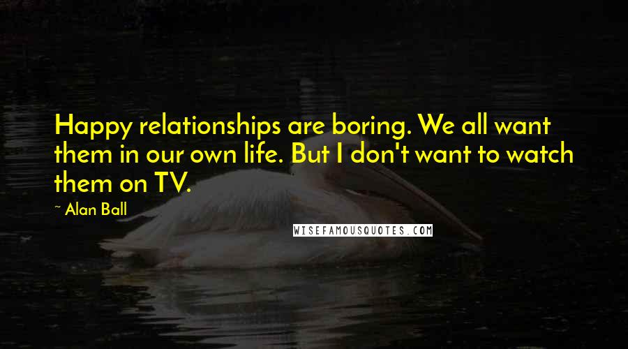 Alan Ball Quotes: Happy relationships are boring. We all want them in our own life. But I don't want to watch them on TV.