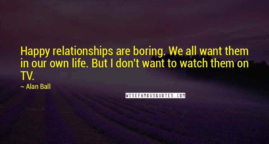Alan Ball Quotes: Happy relationships are boring. We all want them in our own life. But I don't want to watch them on TV.