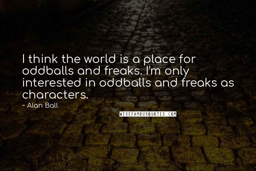 Alan Ball Quotes: I think the world is a place for oddballs and freaks. I'm only interested in oddballs and freaks as characters.