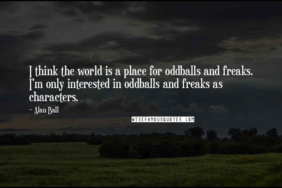 Alan Ball Quotes: I think the world is a place for oddballs and freaks. I'm only interested in oddballs and freaks as characters.