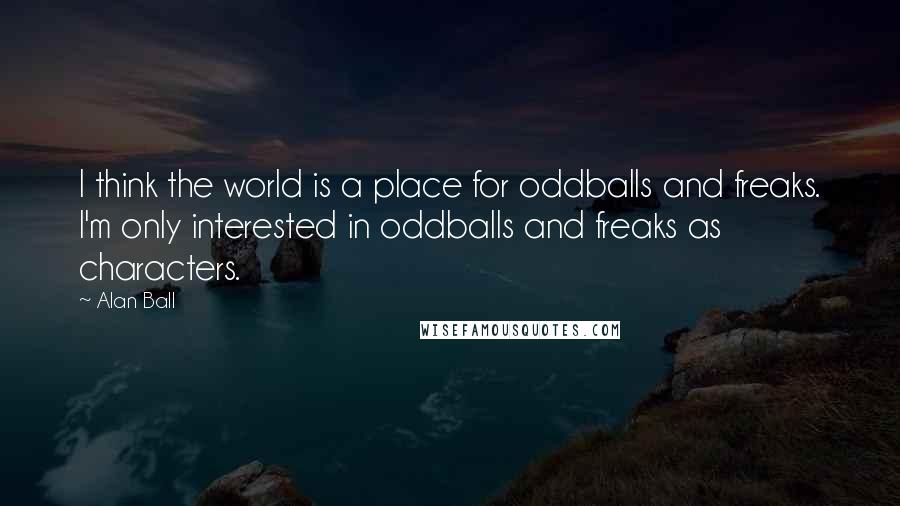 Alan Ball Quotes: I think the world is a place for oddballs and freaks. I'm only interested in oddballs and freaks as characters.