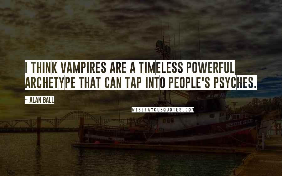 Alan Ball Quotes: I think vampires are a timeless powerful archetype that can tap into people's psyches.
