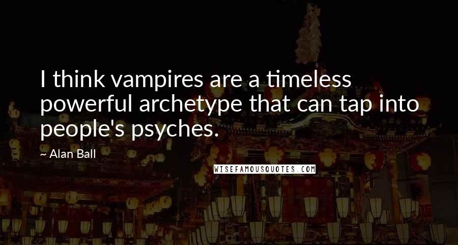 Alan Ball Quotes: I think vampires are a timeless powerful archetype that can tap into people's psyches.