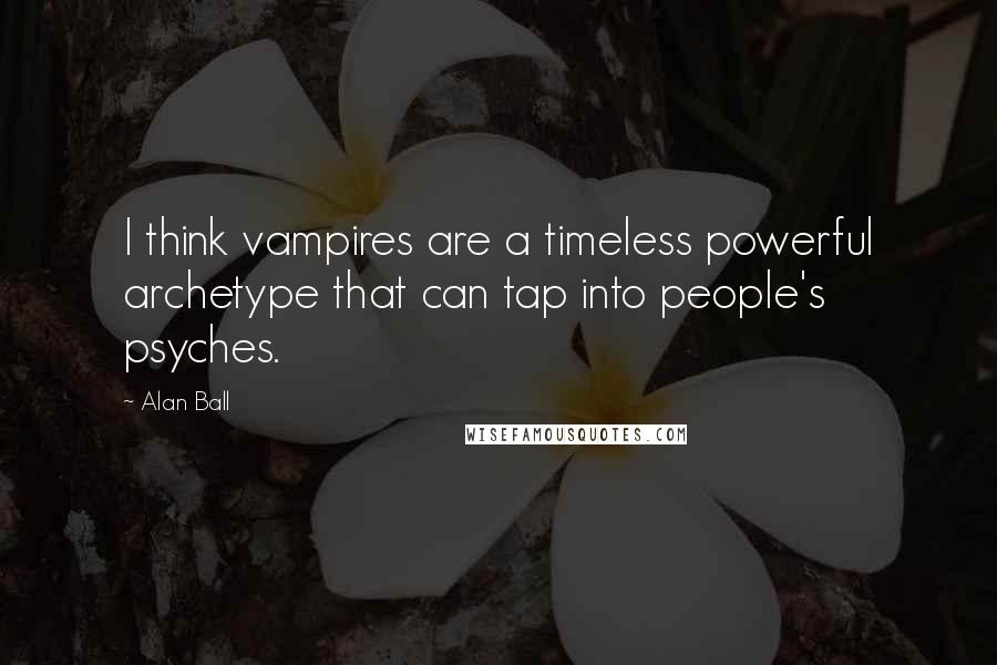 Alan Ball Quotes: I think vampires are a timeless powerful archetype that can tap into people's psyches.